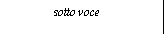 sotto voce - very quiet, under the voice, very softly